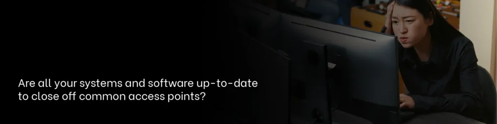 Are all your systems and software up-to-date to close off common access points?