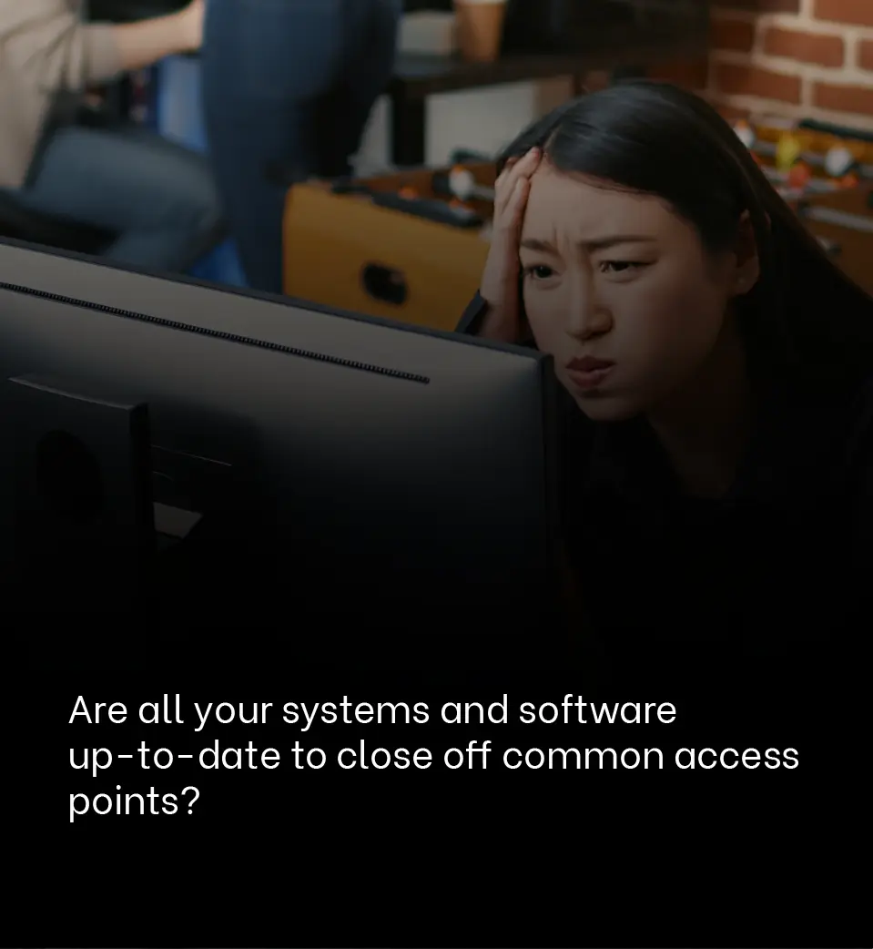 Are all your systems and software up-to-date to close off common access points?