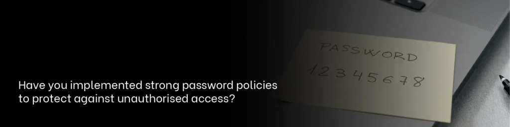 Have you implemented strong password policies to protect against unauthorised access?