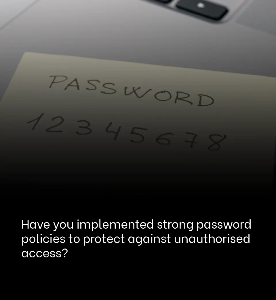 Have you implemented strong password policies to protect against unauthorised access?