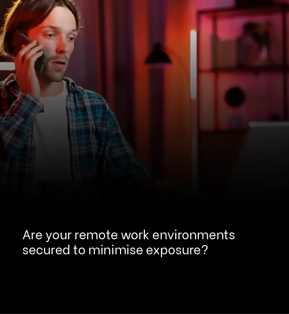 Are your remote work environments secured to minimise exposure?