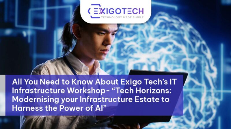 All You Need to Know About Exigo Tech’s IT Infrastructure Workshop- “Tech Horizons: Modernising your Infrastructure Estate to Harness the Power of AI” - Exigo Tech Blog Feature Image