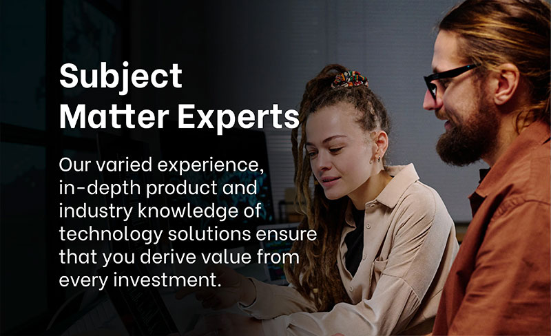 WHY CHOOSE EXIGO TECH? - Subject Matter Experts: Our varied experience, in-depth product and industry knowledge of technology solutions ensure that you derive value from every investment.