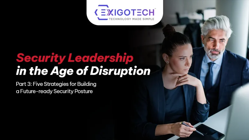 Security Leadership in the Age of Constant Disruption – Part 3: Five Strategies for Building a Future-ready Security Posture - Blog Featured image for Exigo Tech Website