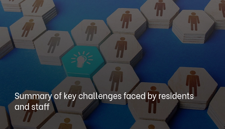 Summary of key challenges faced by residents and staff Summary of key challenges faced by residents and staff